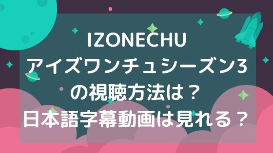 IZONECHUアイズワンチュシーズン3の視聴方法は？日本語字幕動画は見れる？